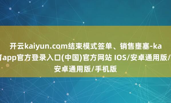 开云kaiyun.com结束模式签单、销售壅塞-kai云体育app官方登录入口(中国)官方网站 IOS/安卓通用版/手机版