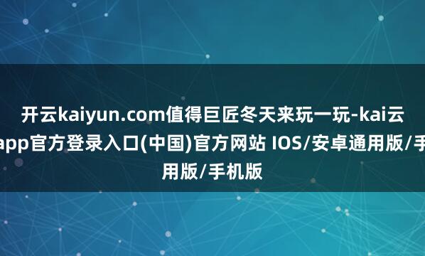 开云kaiyun.com值得巨匠冬天来玩一玩-kai云体育app官方登录入口(中国)官方网站 IOS/安卓通用版/手机版