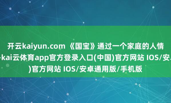 开云kaiyun.com 《国宝》通过一个家庭的人情世故、离合流徙-kai云体育app官方登录入口(中国)官方网站 IOS/安卓通用版/手机版