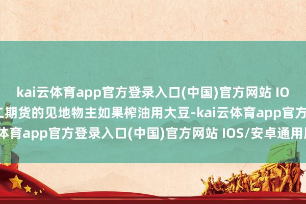kai云体育app官方登录入口(中国)官方网站 IOS/安卓通用版/手机版豆二期货的见地物主如果榨油用大豆-kai云体育app官方登录入口(中国)官方网站 IOS/安卓通用版/手机版