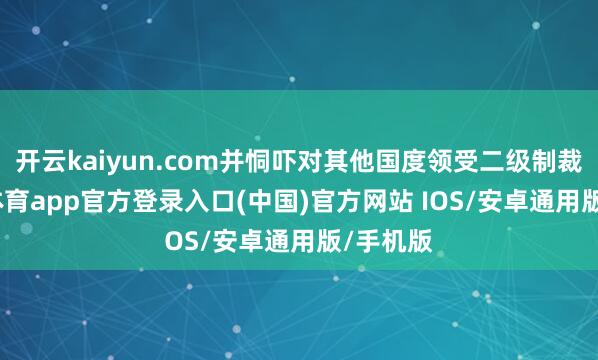 开云kaiyun.com并恫吓对其他国度领受二级制裁-kai云体育app官方登录入口(中国)官方网站 IOS/安卓通用版/手机版