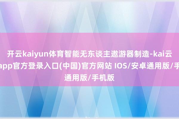 开云kaiyun体育智能无东谈主遨游器制造-kai云体育app官方登录入口(中国)官方网站 IOS/安卓通用版/手机版