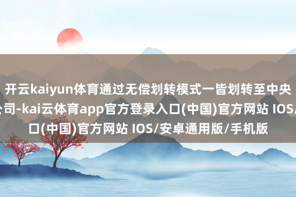 开云kaiyun体育通过无偿划转模式一皆划转至中央汇金投资有限遭殃公司-kai云体育app官方登录入口(中国)官方网站 IOS/安卓通用版/手机版