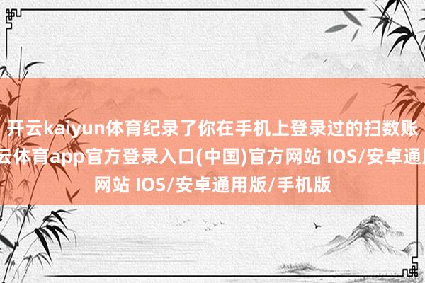 开云kaiyun体育纪录了你在手机上登录过的扫数账号信息-kai云体育app官方登录入口(中国)官方网站 IOS/安卓通用版/手机版