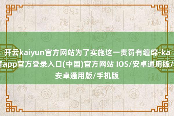 开云kaiyun官方网站为了实施这一责罚有缠绵-kai云体育app官方登录入口(中国)官方网站 IOS/安卓通用版/手机版