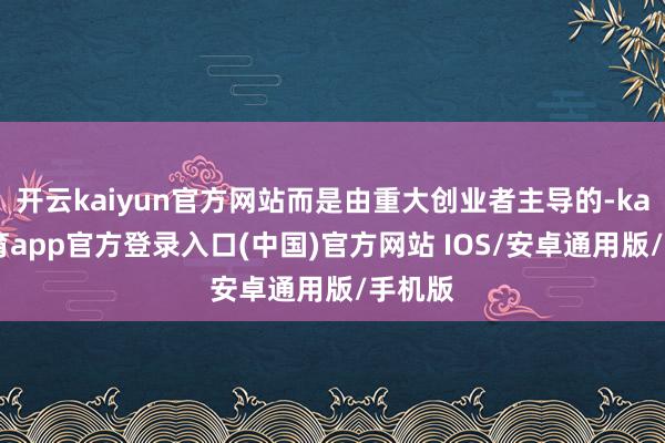 开云kaiyun官方网站而是由重大创业者主导的-kai云体育app官方登录入口(中国)官方网站 IOS/安卓通用版/手机版