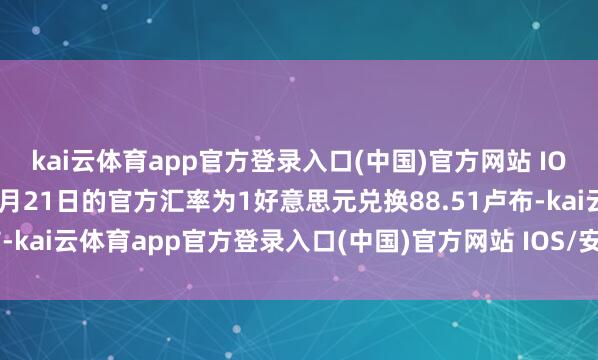 kai云体育app官方登录入口(中国)官方网站 IOS/安卓通用版/手机版2月21日的官方汇率为1好意思元兑换88.51卢布-kai云体育app官方登录入口(中国)官方网站 IOS/安卓通用版/手机版
