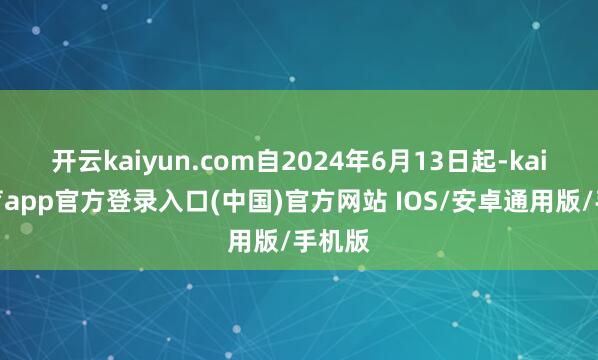 开云kaiyun.com自2024年6月13日起-kai云体育app官方登录入口(中国)官方网站 IOS/安卓通用版/手机版
