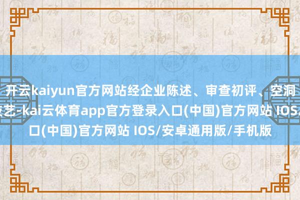 开云kaiyun官方网站经企业陈述、审查初评、空洞答辩、巨匠评审等技艺-kai云体育app官方登录入口(中国)官方网站 IOS/安卓通用版/手机版