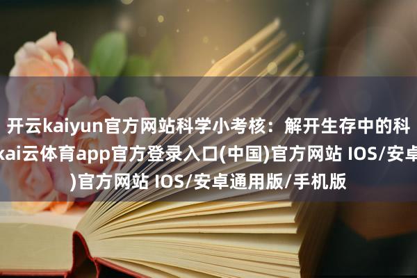 开云kaiyun官方网站　　科学小考核：解开生存中的科学谜团　　接下来-kai云体育app官方登录入口(中国)官方网站 IOS/安卓通用版/手机版
