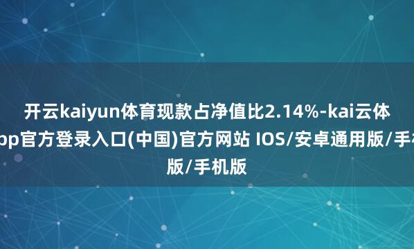 开云kaiyun体育现款占净值比2.14%-kai云体育app官方登录入口(中国)官方网站 IOS/安卓通用版/手机版