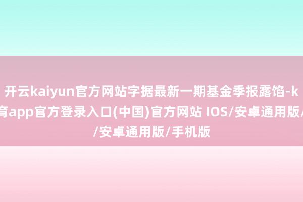 开云kaiyun官方网站字据最新一期基金季报露馅-kai云体育app官方登录入口(中国)官方网站 IOS/安卓通用版/手机版
