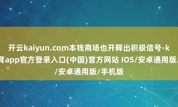 开云kaiyun.com本钱商场也开释出积极信号-kai云体育app官方登录入口(中国)官方网站 IOS/安卓通用版/手机版