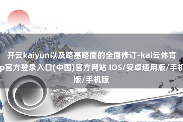 开云kaiyun以及路基路面的全面修订-kai云体育app官方登录入口(中国)官方网站 IOS/安卓通用版/手机版