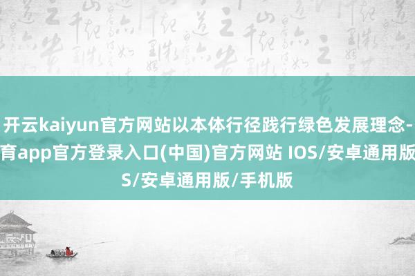开云kaiyun官方网站以本体行径践行绿色发展理念-kai云体育app官方登录入口(中国)官方网站 IOS/安卓通用版/手机版