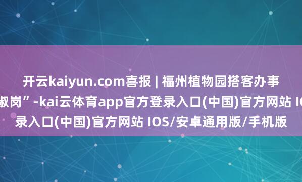 开云kaiyun.com喜报 | 福州植物园搭客办事中心获评“世界巾帼端淑岗”-kai云体育app官方登录入口(中国)官方网站 IOS/安卓通用版/手机版