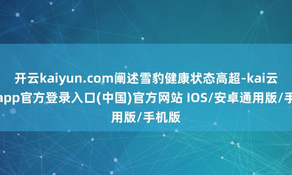 开云kaiyun.com阐述雪豹健康状态高超-kai云体育app官方登录入口(中国)官方网站 IOS/安卓通用版/手机版