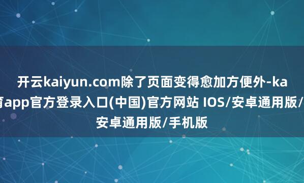 开云kaiyun.com除了页面变得愈加方便外-kai云体育app官方登录入口(中国)官方网站 IOS/安卓通用版/手机版