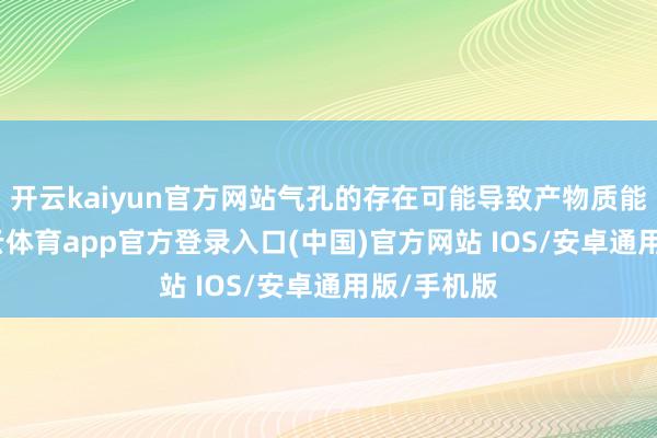 开云kaiyun官方网站气孔的存在可能导致产物质能下落-kai云体育app官方登录入口(中国)官方网站 IOS/安卓通用版/手机版