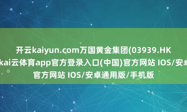 开云kaiyun.com万国黄金集团(03939.HK)更是双喜临门-kai云体育app官方登录入口(中国)官方网站 IOS/安卓通用版/手机版