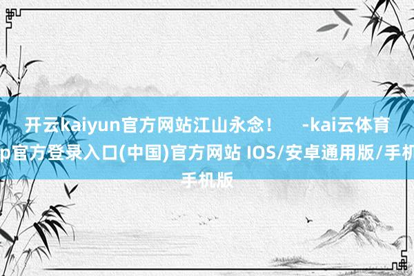开云kaiyun官方网站江山永念！    -kai云体育app官方登录入口(中国)官方网站 IOS/安卓通用版/手机版