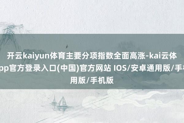 开云kaiyun体育主要分项指数全面高涨-kai云体育app官方登录入口(中国)官方网站 IOS/安卓通用版/手机版