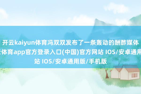 开云kaiyun体育冯双双发布了一条轰动的酬酢媒体视频-kai云体育app官方登录入口(中国)官方网站 IOS/安卓通用版/手机版