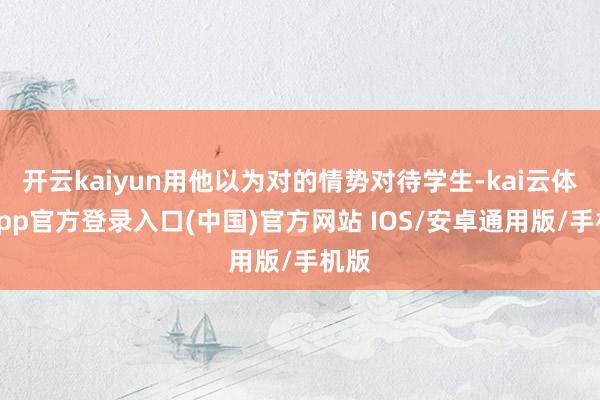 开云kaiyun用他以为对的情势对待学生-kai云体育app官方登录入口(中国)官方网站 IOS/安卓通用版/手机版