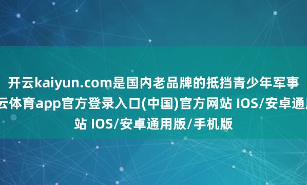 开云kaiyun.com是国内老品牌的抵挡青少年军事化学校-kai云体育app官方登录入口(中国)官方网站 IOS/安卓通用版/手机版