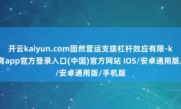 开云kaiyun.com固然营运支拨杠杆效应有限-kai云体育app官方登录入口(中国)官方网站 IOS/安卓通用版/手机版
