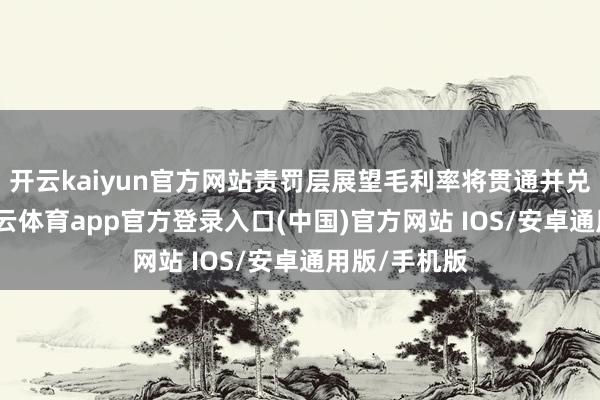 开云kaiyun官方网站责罚层展望毛利率将贯通并兑现改善-kai云体育app官方登录入口(中国)官方网站 IOS/安卓通用版/手机版