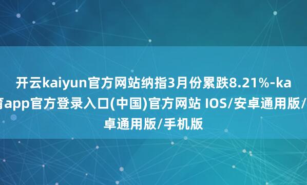 开云kaiyun官方网站纳指3月份累跌8.21%-kai云体育app官方登录入口(中国)官方网站 IOS/安卓通用版/手机版