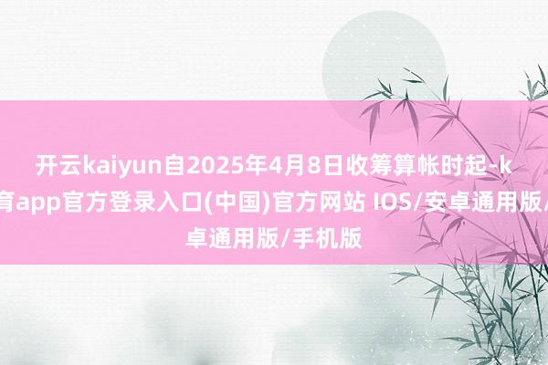 开云kaiyun　　自2025年4月8日收筹算帐时起-kai云体育app官方登录入口(中国)官方网站 IOS/安卓通用版/手机版