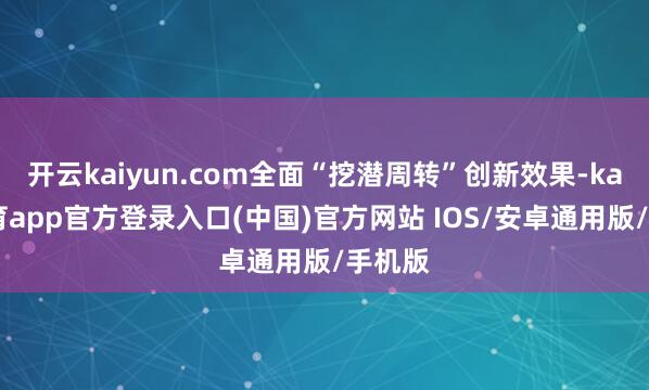 开云kaiyun.com全面“挖潜周转”创新效果-kai云体育app官方登录入口(中国)官方网站 IOS/安卓通用版/手机版