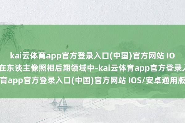kai云体育app官方登录入口(中国)官方网站 IOS/安卓通用版/手机版　　在东谈主像照相后期领域中-kai云体育app官方登录入口(中国)官方网站 IOS/安卓通用版/手机版