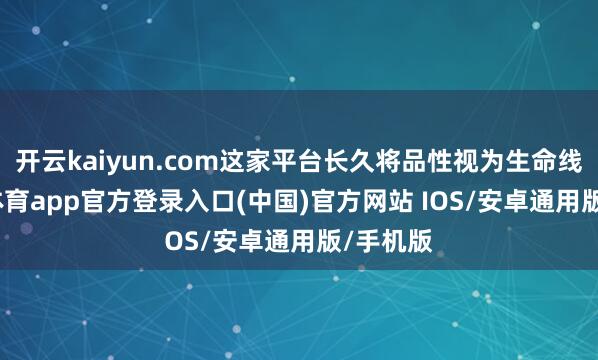 开云kaiyun.com这家平台长久将品性视为生命线-kai云体育app官方登录入口(中国)官方网站 IOS/安卓通用版/手机版