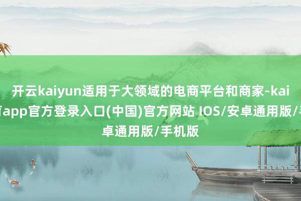 开云kaiyun适用于大领域的电商平台和商家-kai云体育app官方登录入口(中国)官方网站 IOS/安卓通用版/手机版