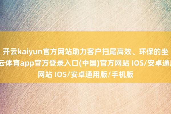 开云kaiyun官方网站助力客户扫尾高效、环保的坐蓐指标-kai云体育app官方登录入口(中国)官方网站 IOS/安卓通用版/手机版