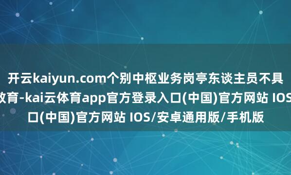 开云kaiyun.com个别中枢业务岗亭东谈主员不具备2年托管业务从业教育-kai云体育app官方登录入口(中国)官方网站 IOS/安卓通用版/手机版