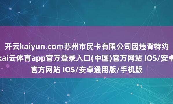 开云kaiyun.com苏州市民卡有限公司因违背特约商户贬责礼貌-kai云体育app官方登录入口(中国)官方网站 IOS/安卓通用版/手机版