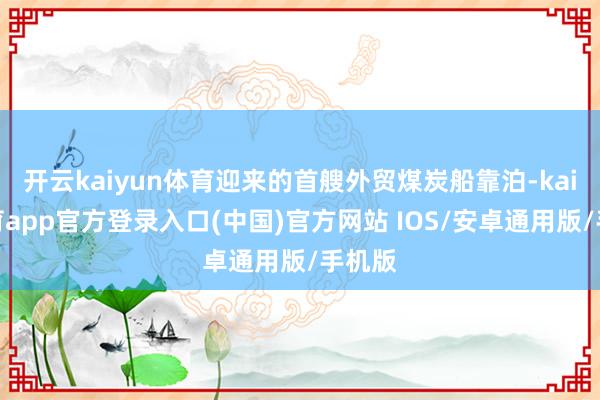 开云kaiyun体育迎来的首艘外贸煤炭船靠泊-kai云体育app官方登录入口(中国)官方网站 IOS/安卓通用版/手机版