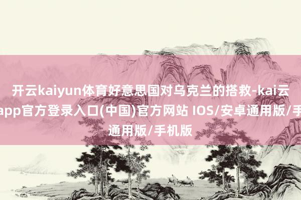 开云kaiyun体育好意思国对乌克兰的搭救-kai云体育app官方登录入口(中国)官方网站 IOS/安卓通用版/手机版