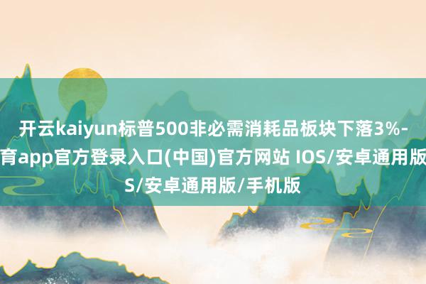 开云kaiyun标普500非必需消耗品板块下落3%-kai云体育app官方登录入口(中国)官方网站 IOS/安卓通用版/手机版