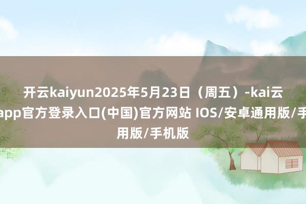 开云kaiyun2025年5月23日（周五）-kai云体育app官方登录入口(中国)官方网站 IOS/安卓通用版/手机版