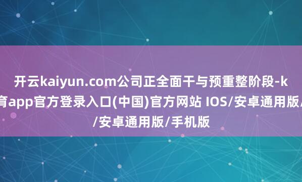 开云kaiyun.com公司正全面干与预重整阶段-kai云体育app官方登录入口(中国)官方网站 IOS/安卓通用版/手机版