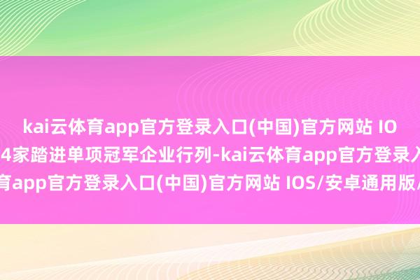 kai云体育app官方登录入口(中国)官方网站 IOS/安卓通用版/手机版64家踏进单项冠军企业行列-kai云体育app官方登录入口(中国)官方网站 IOS/安卓通用版/手机版