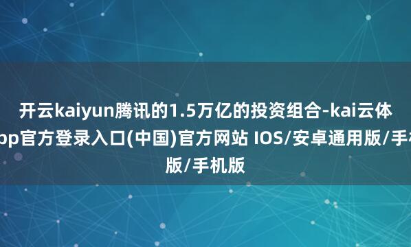 开云kaiyun腾讯的1.5万亿的投资组合-kai云体育app官方登录入口(中国)官方网站 IOS/安卓通用版/手机版
