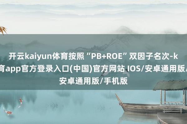 开云kaiyun体育按照“PB+ROE”双因子名次-kai云体育app官方登录入口(中国)官方网站 IOS/安卓通用版/手机版