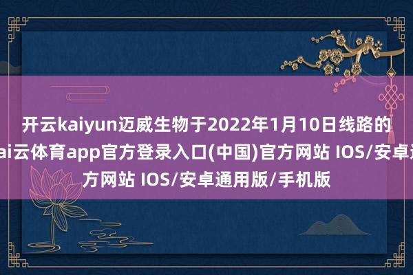 开云kaiyun迈威生物于2022年1月10日线路的招股书暴露-kai云体育app官方登录入口(中国)官方网站 IOS/安卓通用版/手机版