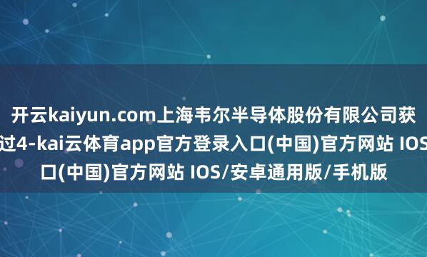 开云kaiyun.com上海韦尔半导体股份有限公司获准公开刊行新股不越过4-kai云体育app官方登录入口(中国)官方网站 IOS/安卓通用版/手机版
